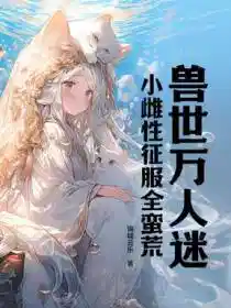 兽世万人迷：小雌性征服全蛮荒