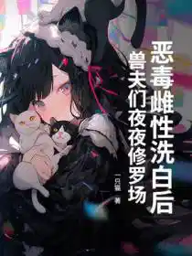恶毒雌性洗白后,兽夫们夜夜修罗场!